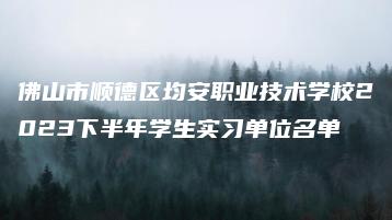 佛山市顺德区均安职业技术学校2023下半年学生实习单位名单-广东技校排名网
