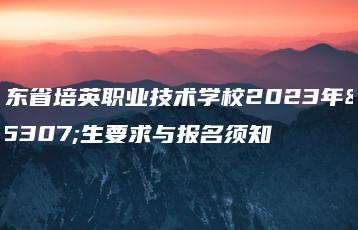 广东省培英职业技术学校2023年招生要求与报名须知-广东技校排名网