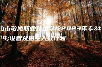 台山市敬修职业技术学校2023年专业设置及招生人数计划-广东技校排名网