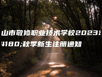 台山市敬修职业技术学校2023年秋季新生注册通知-广东技校排名网