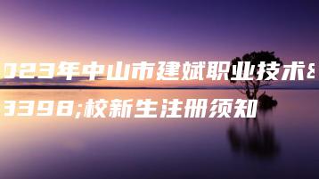 2023年中山市建斌职业技术学校新生注册须知-广东技校排名网