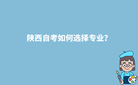 陕西自考如何选择专业？-广东技校排名网