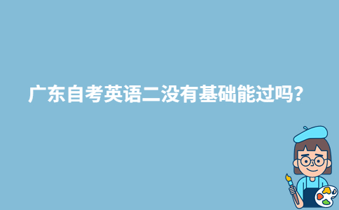 广东自考英语二没有基础能过吗？-广东技校排名网