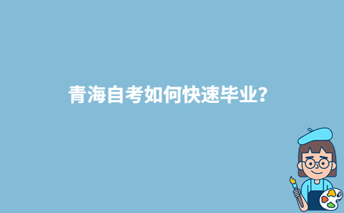 青海自考如何快速毕业？-广东技校排名网