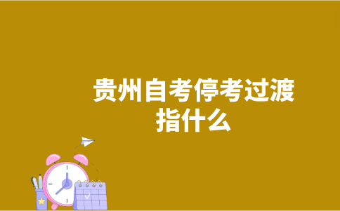 贵州自考停考过渡指什么？-广东技校排名网