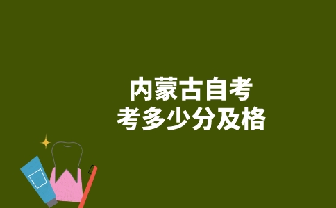 内蒙古自考考多少分及格？-广东技校排名网