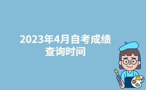 四川自贡2023年4月自考成绩查询时间：5月8日-广东技校排名网