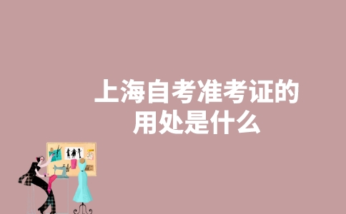 上海自考准考证的用处是什么？-广东技校排名网