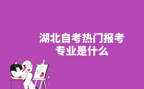 湖北自考热门报考专业是什么？-广东技校排名网