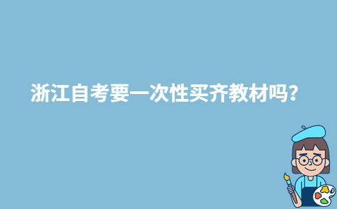 浙江自考要一次性买齐教材吗？-广东技校排名网