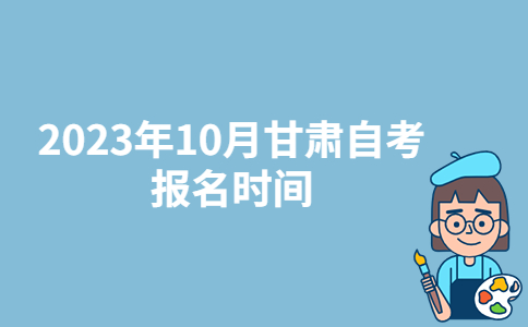 2023年10月甘肃武威自考报名时间:9月3日-6日-广东技校排名网