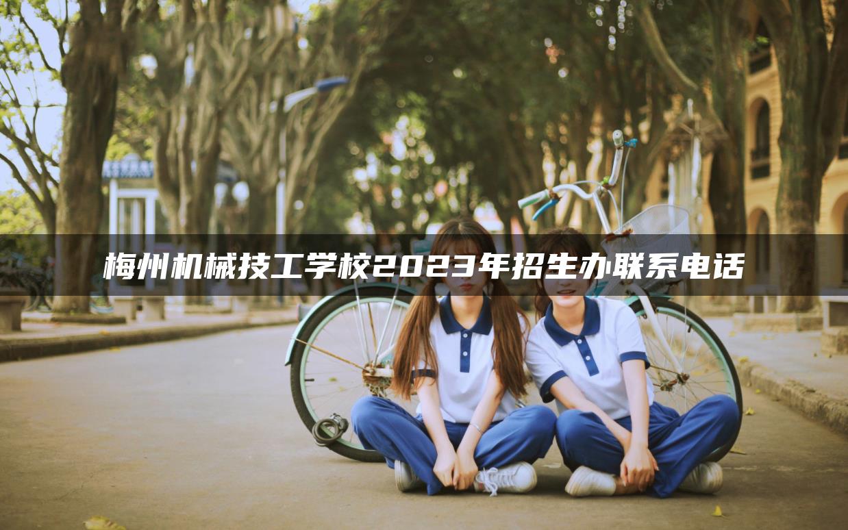 梅州机械技工学校2023年招生办联系电话