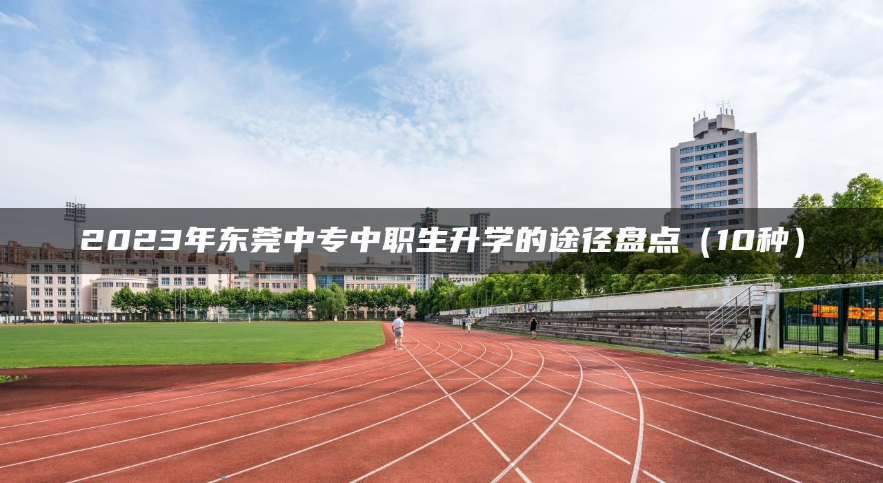 2023年东莞中专中职生升学的途径盘点（10种）