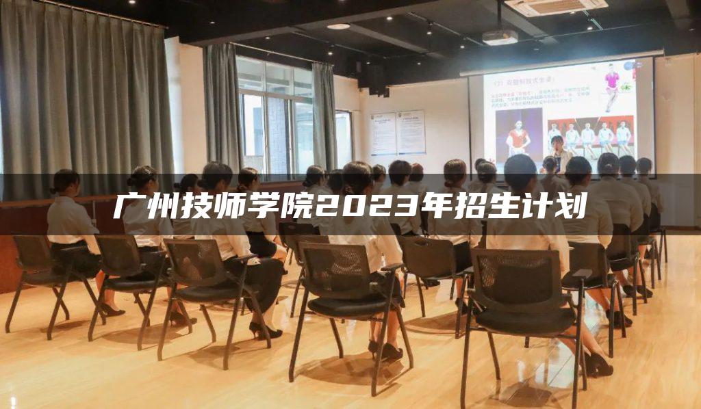 广州技师学院2023年招生计划