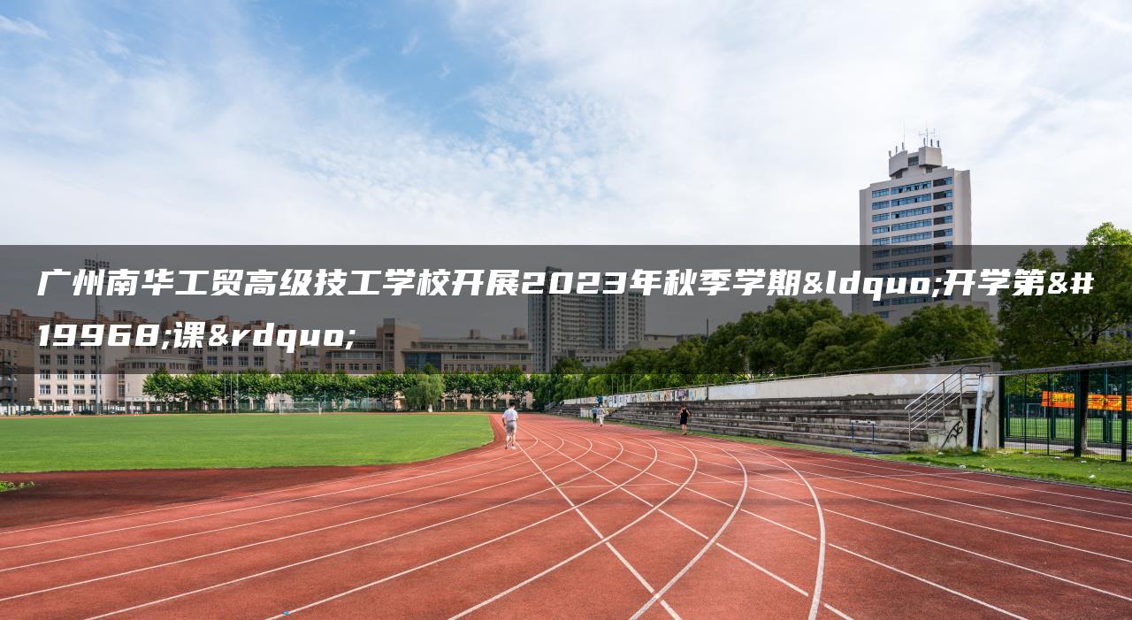 广州南华工贸高级技工学校开展2023年秋季学期“开学第一课”