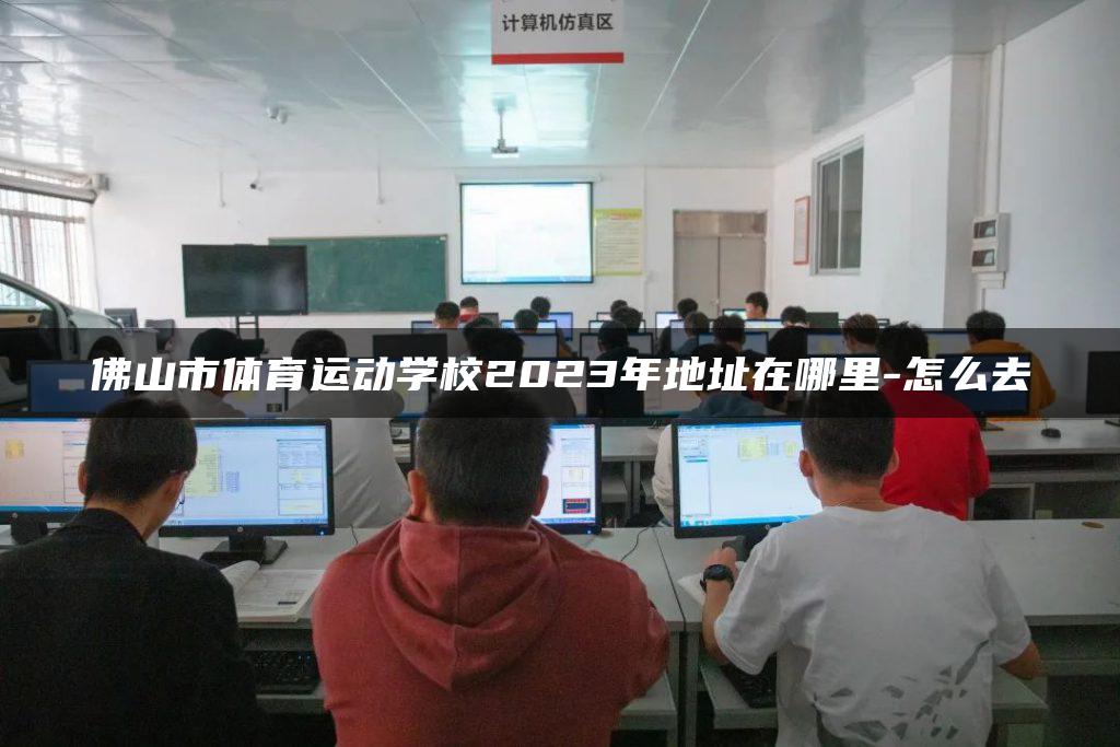 佛山市体育运动学校2023年地址在哪里-怎么去