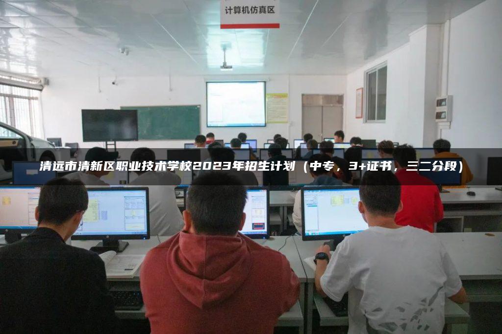 清远市清新区职业技术学校2023年招生计划（中专，3+证书，三二分段）