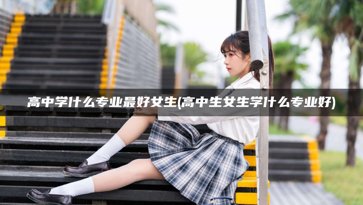 高中学什么专业最好女生(高中生女生学什么专业好)