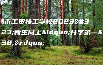 珠海市工贸技工学校2023级新生同上“开学第一课”-广东技校排名网