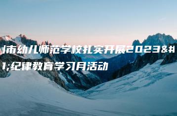 广州市幼儿师范学校扎实开展2023年纪律教育学习月活动-广东技校排名网
