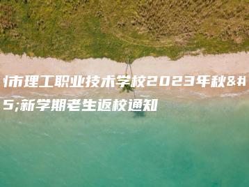 惠州市理工职业技术学校2023年秋季新学期老生返校通知-广东技校排名网