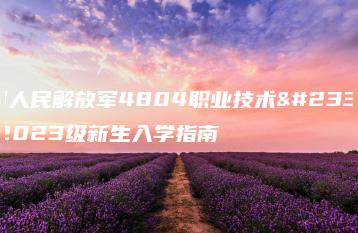 中国人民解放军4804职业技术学校2023级新生入学指南-广东技校排名网
