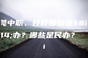 东莞中职、技校哪些是公办?哪些是民办?-广东技校排名网