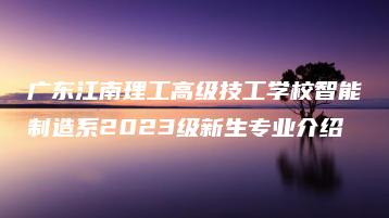 广东江南理工高级技工学校智能制造系2023级新生专业介绍-广东技校排名网