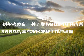 广州招考发布:关于做好2024年我市普通高考报名准备工作的通知-广东技校排名网