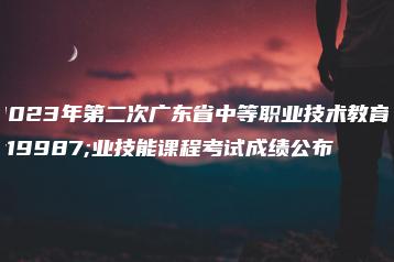 2023年第二次广东省中等职业技术教育专业技能课程考试成绩公布-广东技校排名网