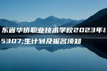 广东省华侨职业技术学校2023年招生计划及报名须知-广东技校排名网