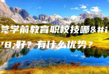 东莞学前教育职校技哪家好?有什么优势?-广东技校排名网