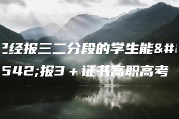 已经报三二分段的学生能否报3+证书高职高考-广东技校排名网