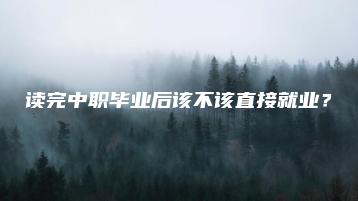 读完中职毕业后该不该直接就业?-广东技校排名网