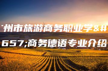 广州市旅游商务职业学校商务德语专业介绍-广东技校排名网