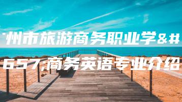 广州市旅游商务职业学校商务英语专业介绍-广东技校排名网