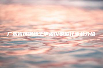 广东省环保技工学校形象设计专业介绍-广东技校排名网