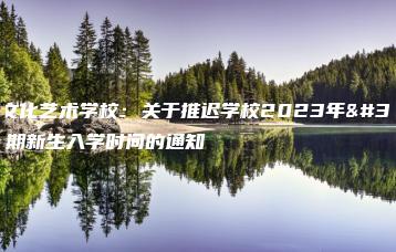 汕头文化艺术学校:关于推迟学校2023年秋季学期新生入学时间的通知-广东技校排名网