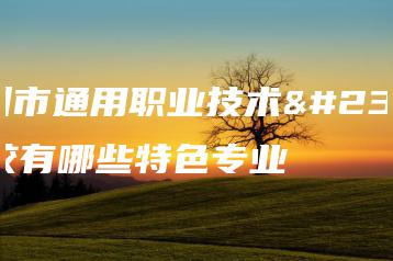 惠州市通用职业技术学校有哪些特色专业-广东技校排名网