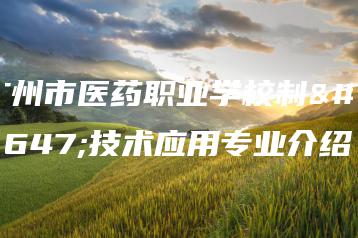 广州市医药职业学校制药技术应用专业介绍-广东技校排名网