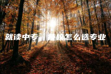 就读中专、技校怎么选专业-广东技校排名网