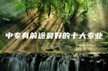 中专有前途最好的十大专业-广东技校排名网