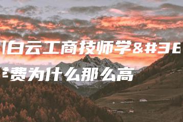 广州白云工商技师学院学费为什么那么高-广东技校排名网