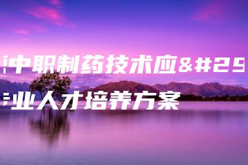 翁源中职制药技术应用专业人才培养方案-广东技校排名网