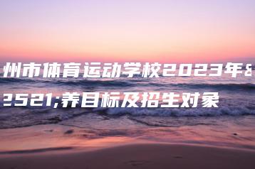 惠州市体育运动学校2023年培养目标及招生对象-广东技校排名网