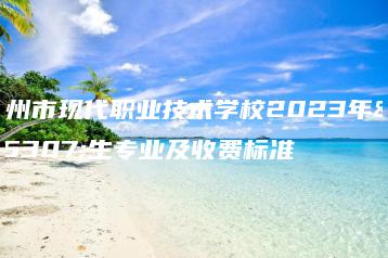 惠州市现代职业技术学校2023年招生专业及收费标准-广东技校排名网