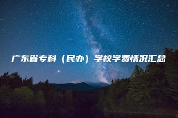 广东省专科(民办)学校学费情况汇总-广东技校排名网