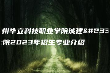 广州华立科技职业学院城建学院2023年招生专业介绍-广东技校排名网