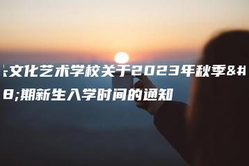 汕头文化艺术学校关于2023年秋季学期新生入学时间的通知-广东技校排名网