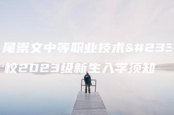 汕尾崇文中等职业技术学校2023级新生入学须知-广东技校排名网